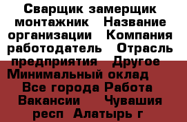 Сварщик-замерщик-монтажник › Название организации ­ Компания-работодатель › Отрасль предприятия ­ Другое › Минимальный оклад ­ 1 - Все города Работа » Вакансии   . Чувашия респ.,Алатырь г.